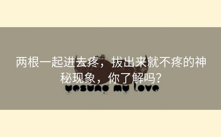 两根一起进去疼，拔出来就不疼的神秘现象，你了解吗？