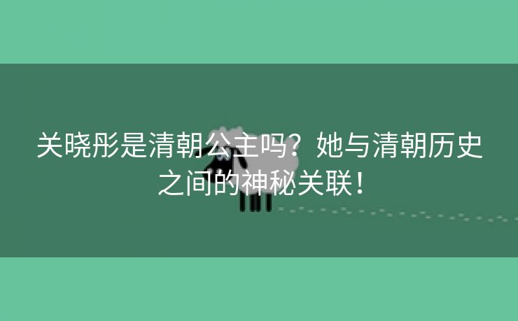 关晓彤是清朝公主吗？她与清朝历史之间的神秘关联！
