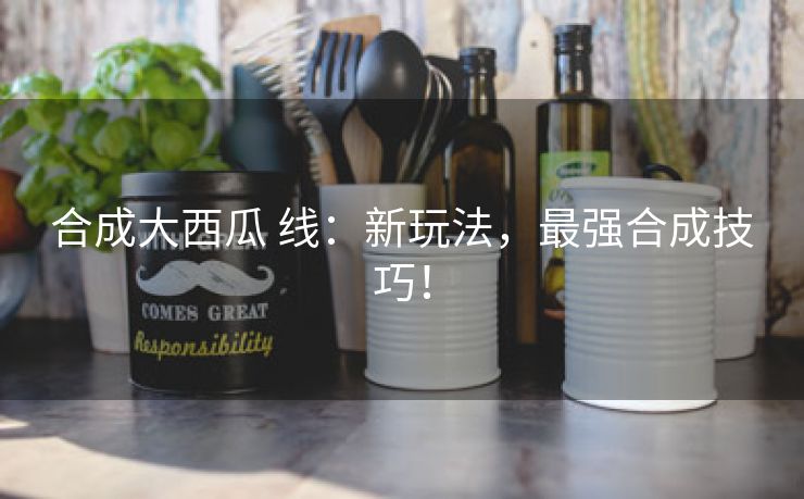 合成大西瓜 线：新玩法，最强合成技巧！