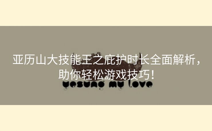 亚历山大技能王之庇护时长全面解析，助你轻松游戏技巧！