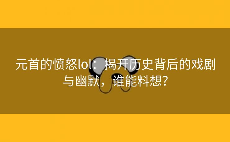 元首的愤怒lol：揭开历史背后的戏剧与幽默，谁能料想？