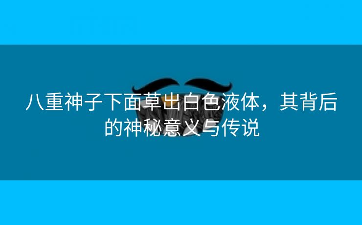 八重神子下面草出白色液体，其背后的神秘意义与传说