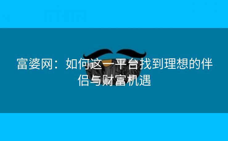 富婆网：如何这一平台找到理想的伴侣与财富机遇