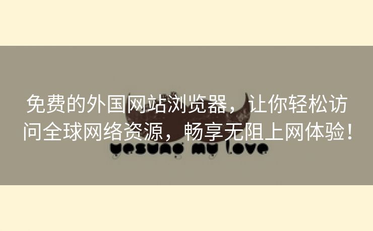 免费的外国网站浏览器，让你轻松访问全球网络资源，畅享无阻上网体验！