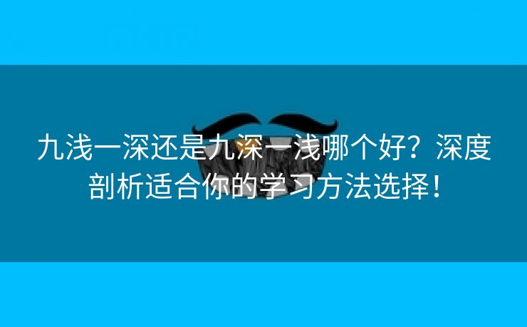 九浅一深还是九深一浅哪个好？深度剖析适合你的学习方法选择！
