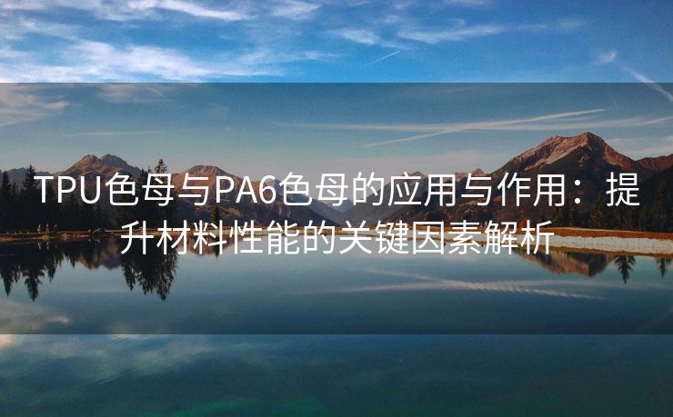 TPU色母与PA6色母的应用与作用：提升材料性能的关键因素解析