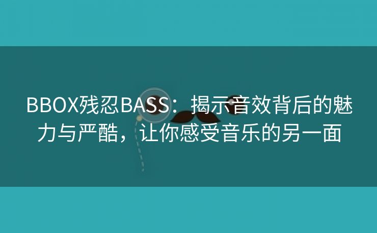 BBOX残忍BASS：揭示音效背后的魅力与严酷，让你感受音乐的另一面