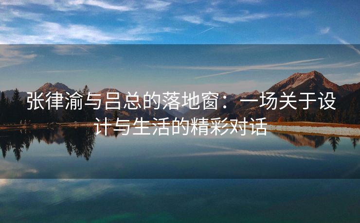 张律渝与吕总的落地窗：一场关于设计与生活的精彩对话