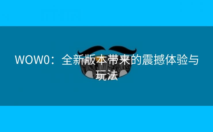 WOW0：全新版本带来的震撼体验与玩法