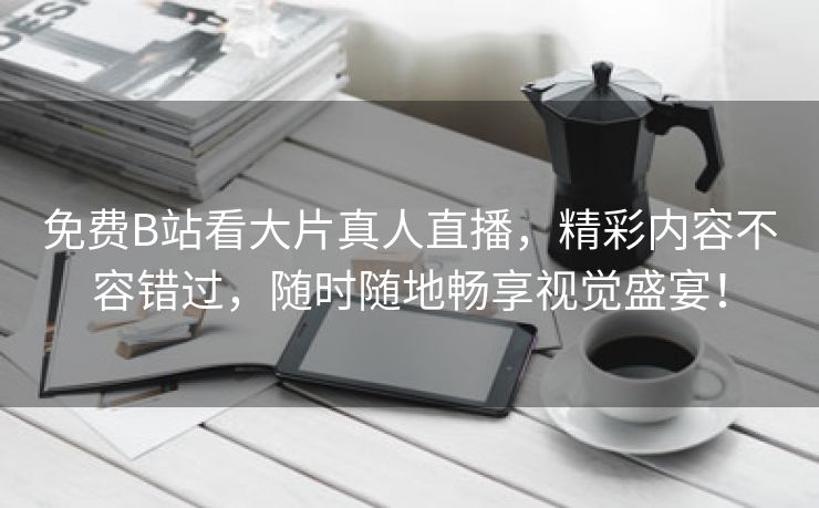 免费B站看大片真人直播，精彩内容不容错过，随时随地畅享视觉盛宴！
