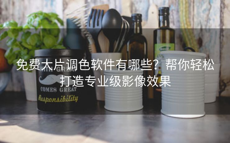 免费大片调色软件有哪些？帮你轻松打造专业级影像效果