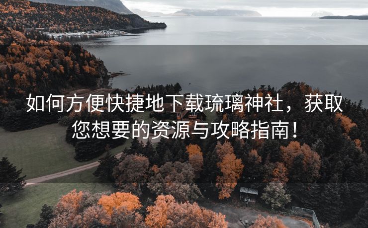 如何方便快捷地下载琉璃神社，获取您想要的资源与攻略指南！