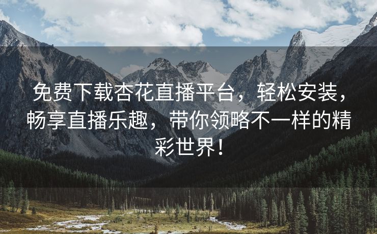 免费下载杏花直播平台，轻松安装，畅享直播乐趣，带你领略不一样的精彩世界！