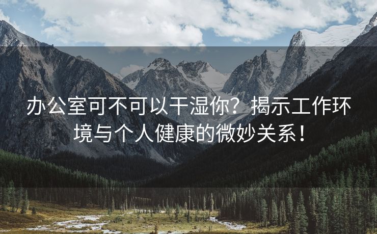 办公室可不可以干湿你？揭示工作环境与个人健康的微妙关系！