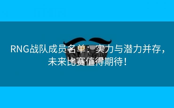 RNG战队成员名单：实力与潜力并存，未来比赛值得期待！