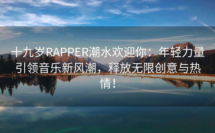 十九岁RAPPER潮水欢迎你：年轻力量引领音乐新风潮，释放无限创意与热情！