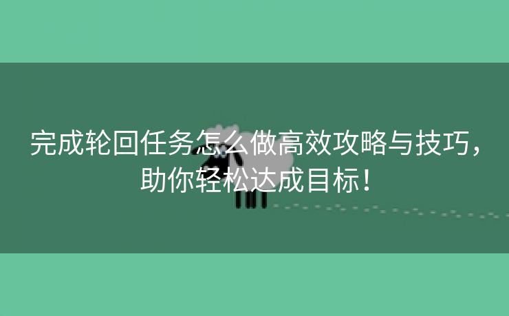 完成轮回任务怎么做高效攻略与技巧，助你轻松达成目标！