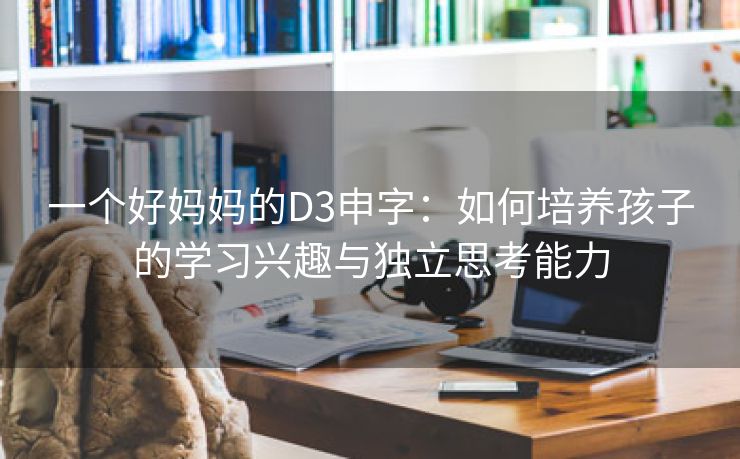 一个好妈妈的D3申字：如何培养孩子的学习兴趣与独立思考能力