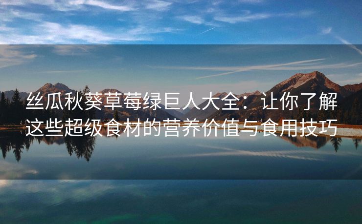 丝瓜秋葵草莓绿巨人大全：让你了解这些超级食材的营养价值与食用技巧