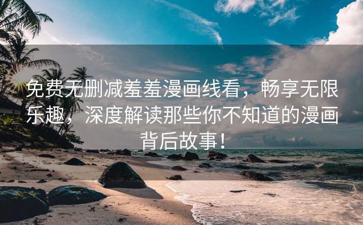 免费无删减羞羞漫画线看，畅享无限乐趣，深度解读那些你不知道的漫画背后故事！