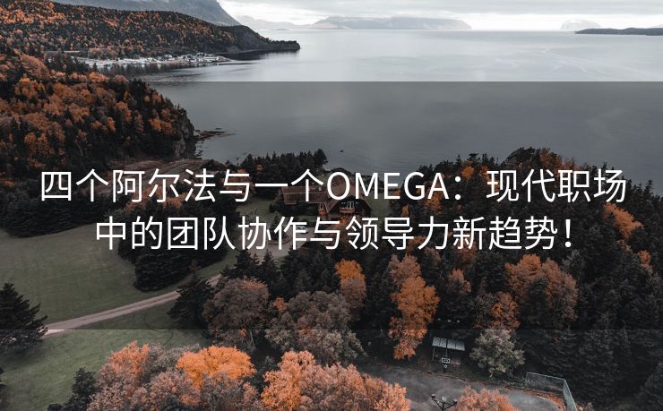 四个阿尔法与一个OMEGA：现代职场中的团队协作与领导力新趋势！