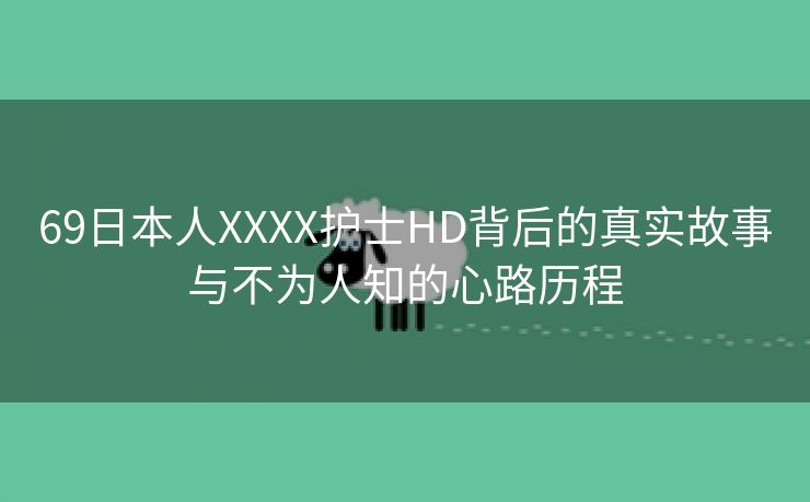 69日本人XXXX护士HD背后的真实故事与不为人知的心路历程