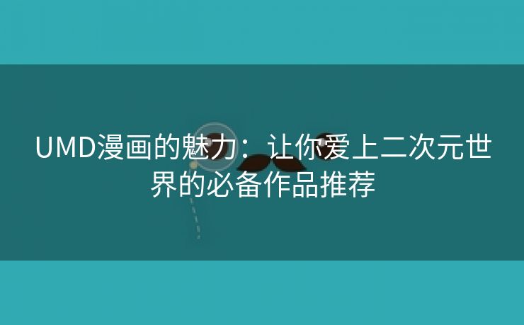 UMD漫画的魅力：让你爱上二次元世界的必备作品推荐