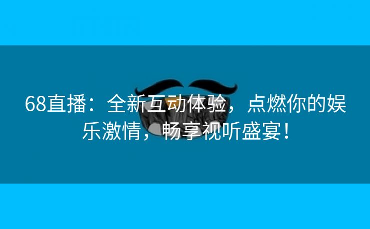 68直播：全新互动体验，点燃你的娱乐激情，畅享视听盛宴！