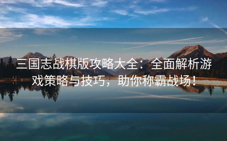 三国志战棋版攻略大全：全面解析游戏策略与技巧，助你称霸战场！
