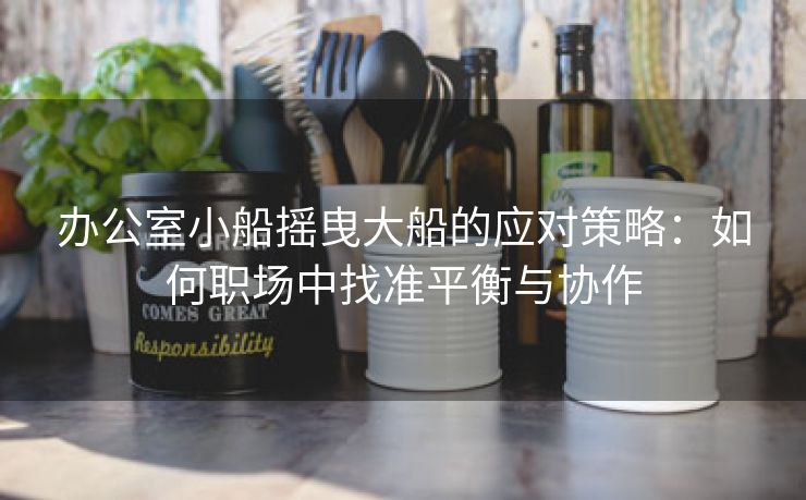 办公室小船摇曳大船的应对策略：如何职场中找准平衡与协作