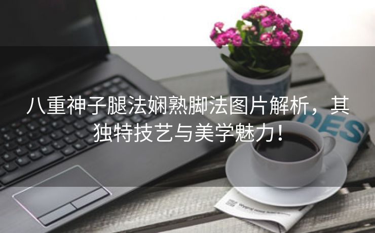八重神子腿法娴熟脚法图片解析，其独特技艺与美学魅力！