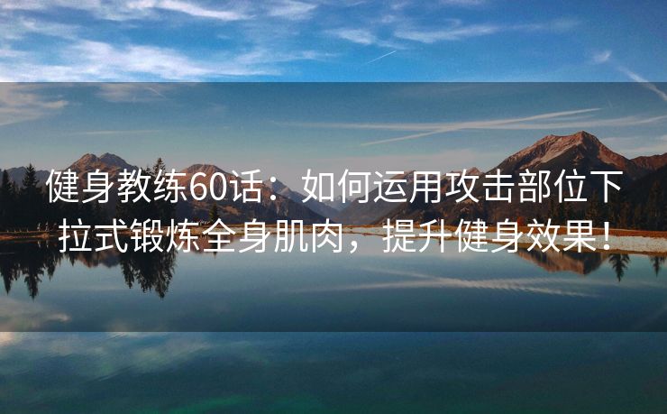 健身教练60话：如何运用攻击部位下拉式锻炼全身肌肉，提升健身效果！