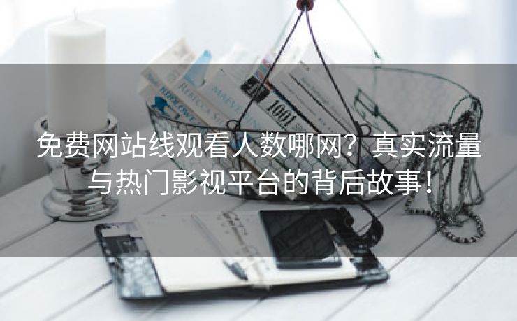 免费网站线观看人数哪网？真实流量与热门影视平台的背后故事！