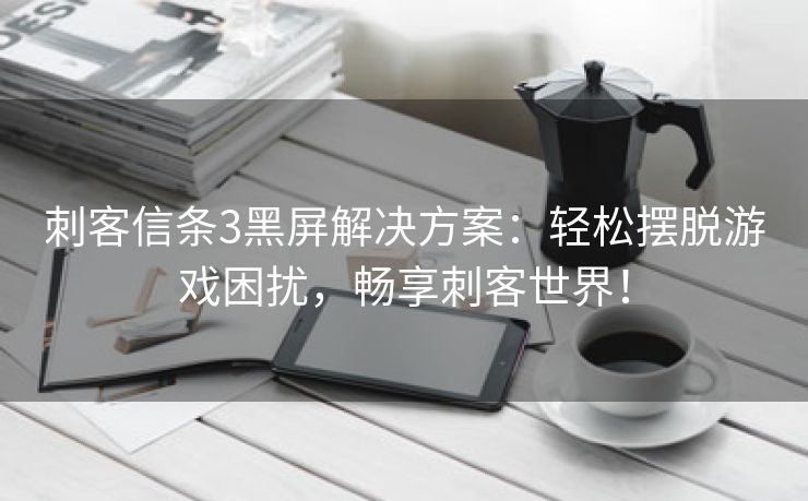 刺客信条3黑屏解决方案：轻松摆脱游戏困扰，畅享刺客世界！