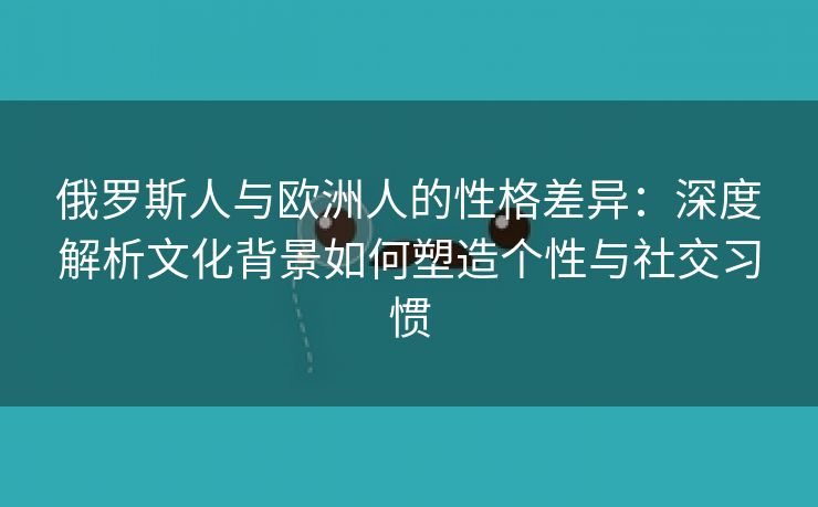 俄罗斯人与欧洲人的性格差异：深度解析文化背景如何塑造个性与社交习惯