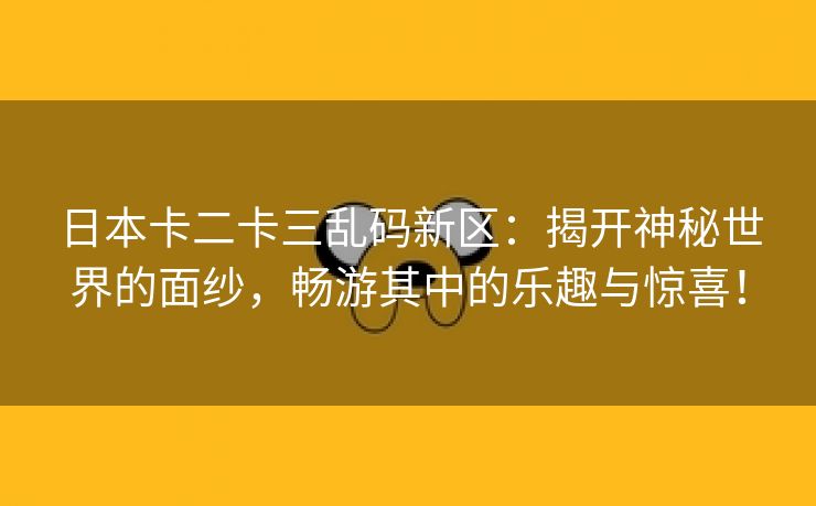 日本卡二卡三乱码新区：揭开神秘世界的面纱，畅游其中的乐趣与惊喜！