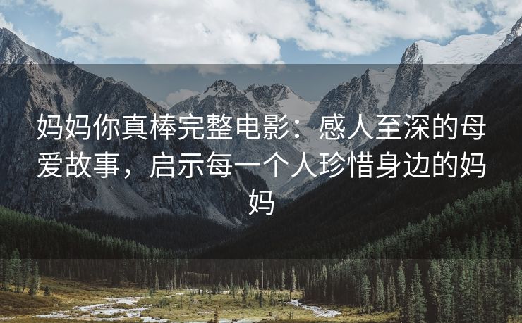 妈妈你真棒完整电影：感人至深的母爱故事，启示每一个人珍惜身边的妈妈