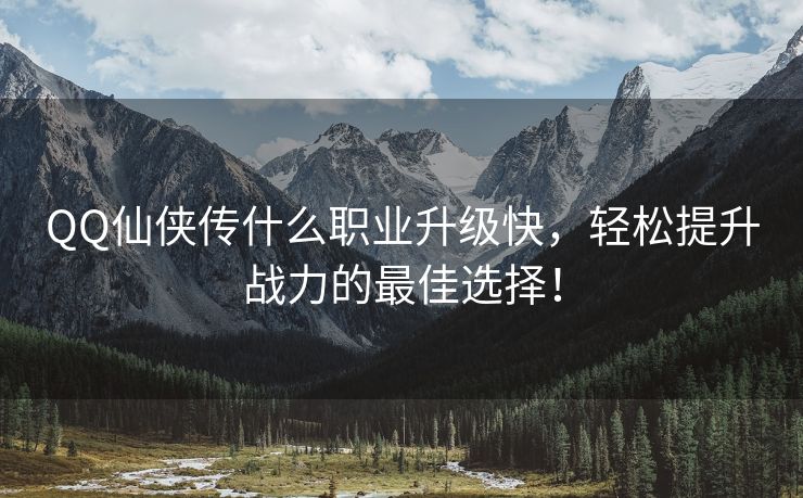 QQ仙侠传什么职业升级快，轻松提升战力的最佳选择！