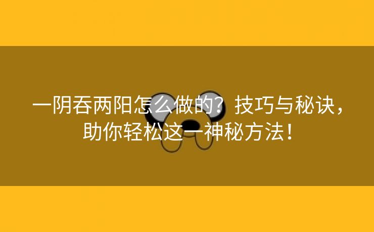 一阴吞两阳怎么做的？技巧与秘诀，助你轻松这一神秘方法！