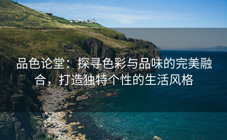 品色论堂：探寻色彩与品味的完美融合，打造独特个性的生活风格