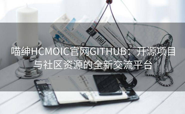 喵绅HCMOIC官网GITHUB：开源项目与社区资源的全新交流平台