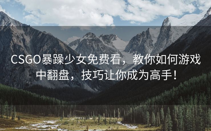 CSGO暴躁少女免费看，教你如何游戏中翻盘，技巧让你成为高手！