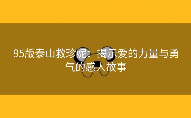 95版泰山救珍妮：揭示爱的力量与勇气的感人故事