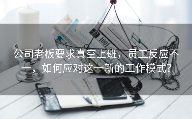 公司老板要求真空上班，员工反应不一，如何应对这一新的工作模式？