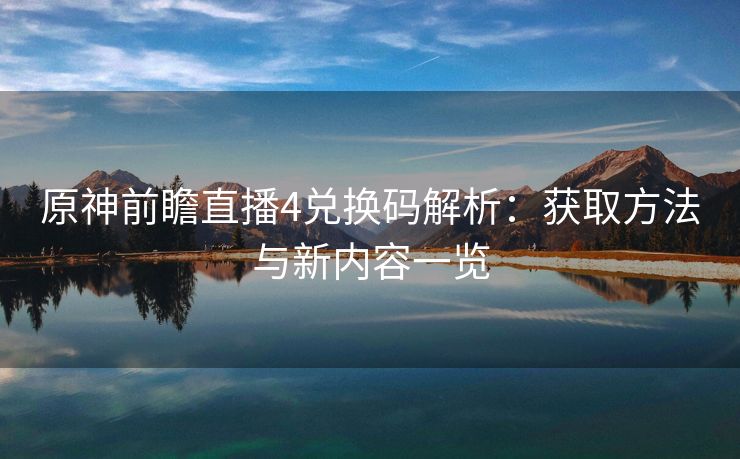 原神前瞻直播4兑换码解析：获取方法与新内容一览