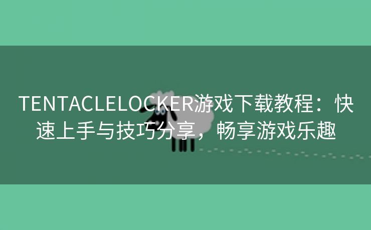 TENTACLELOCKER游戏下载教程：快速上手与技巧分享，畅享游戏乐趣