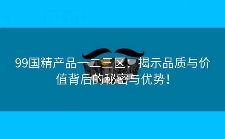 99国精产品一二三区：揭示品质与价值背后的秘密与优势！