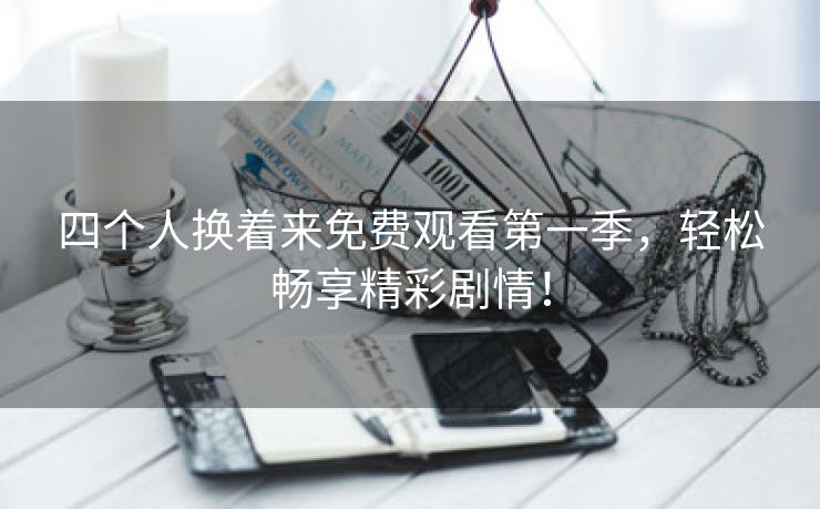 四个人换着来免费观看第一季，轻松畅享精彩剧情！