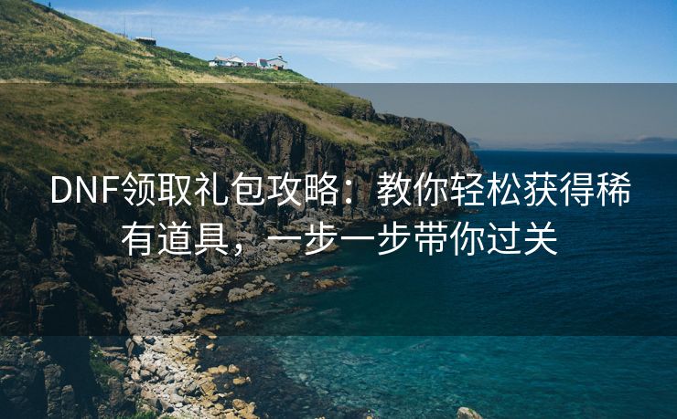 DNF领取礼包攻略：教你轻松获得稀有道具，一步一步带你过关