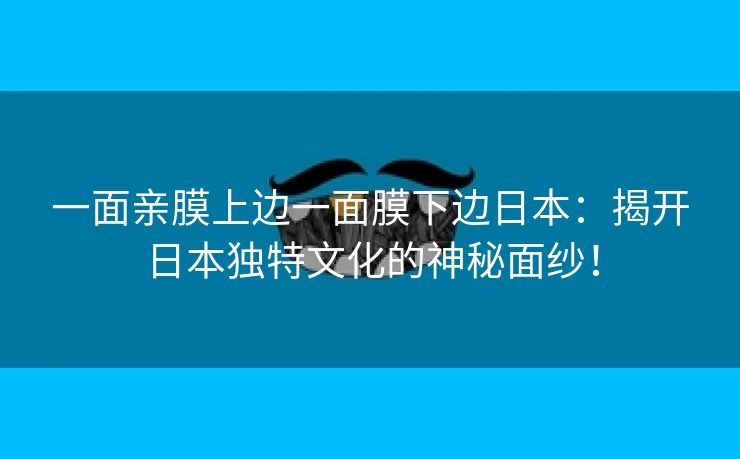 一面亲膜上边一面膜下边日本：揭开日本独特文化的神秘面纱！
